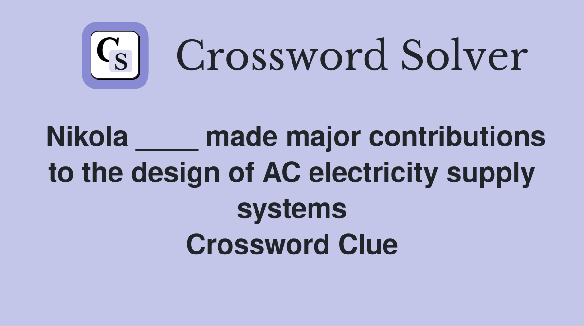 Nikola ____ made major contributions to the design of AC electricity supply systems Crossword Clue