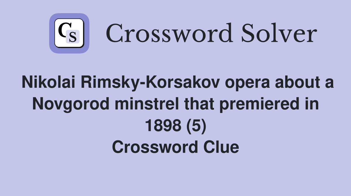 Nikolai Rimsky-Korsakov opera about a Novgorod minstrel that premiered in 1898 (5) Crossword Clue