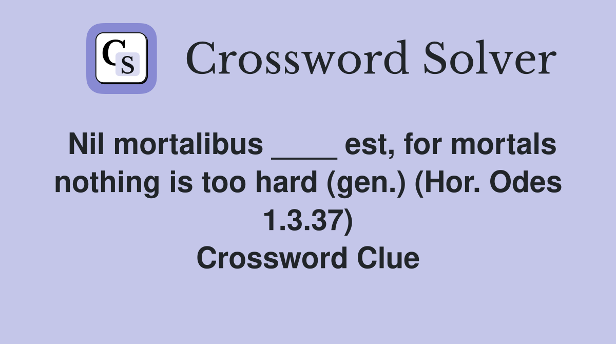 Nil mortalibus ____ est, for mortals nothing is too hard (gen.) (Hor. Odes 1.3.37) Crossword Clue