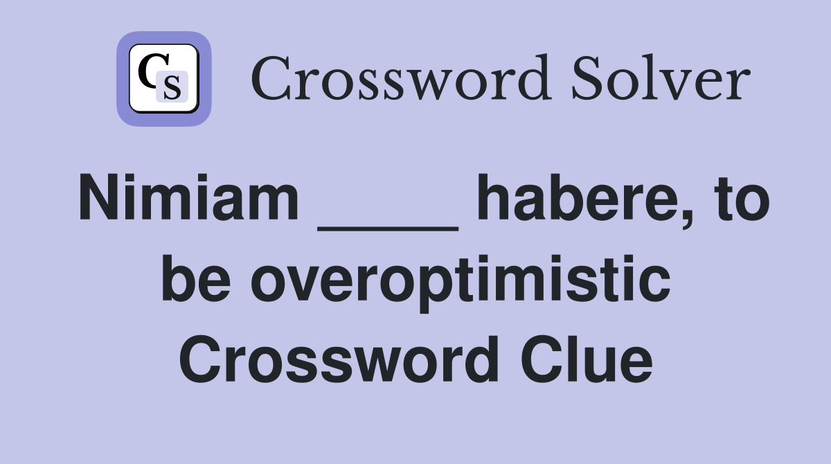 Nimiam ____ habere, to be overoptimistic Crossword Clue