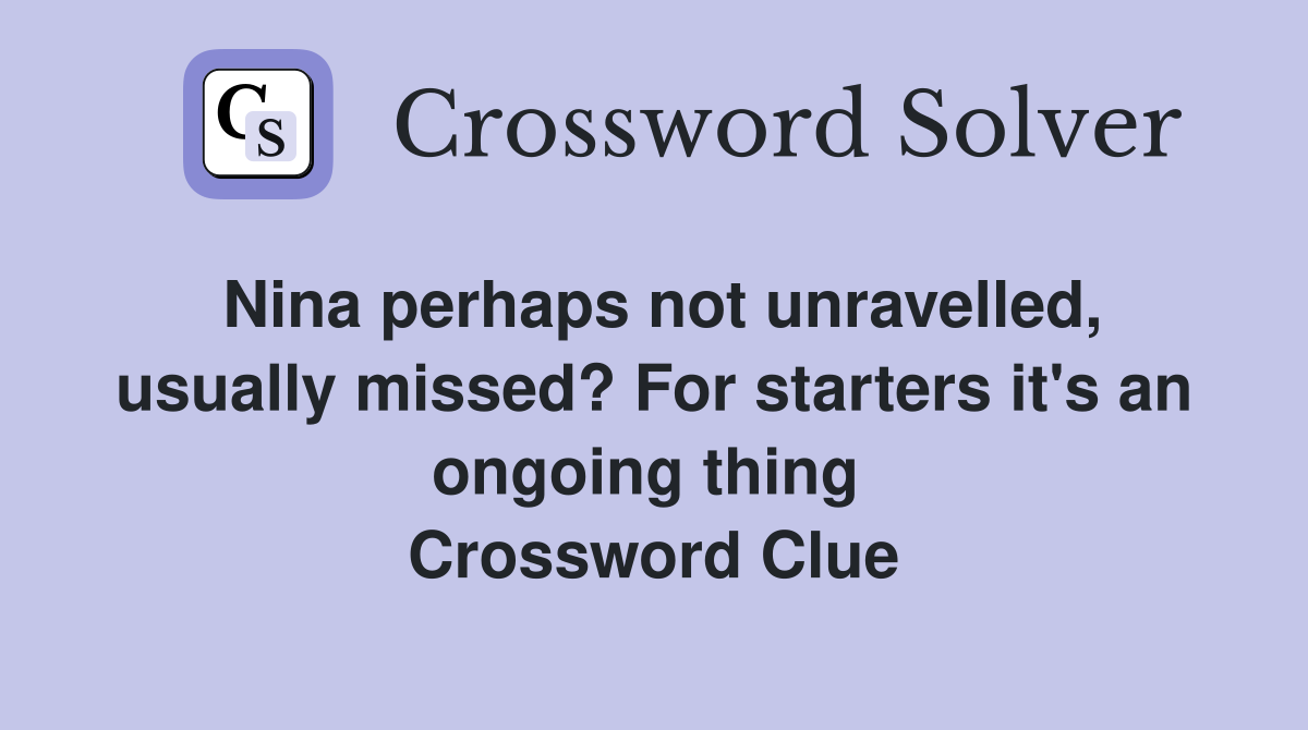 Nina perhaps not unravelled, usually missed? For starters it's an ongoing thing  Crossword Clue