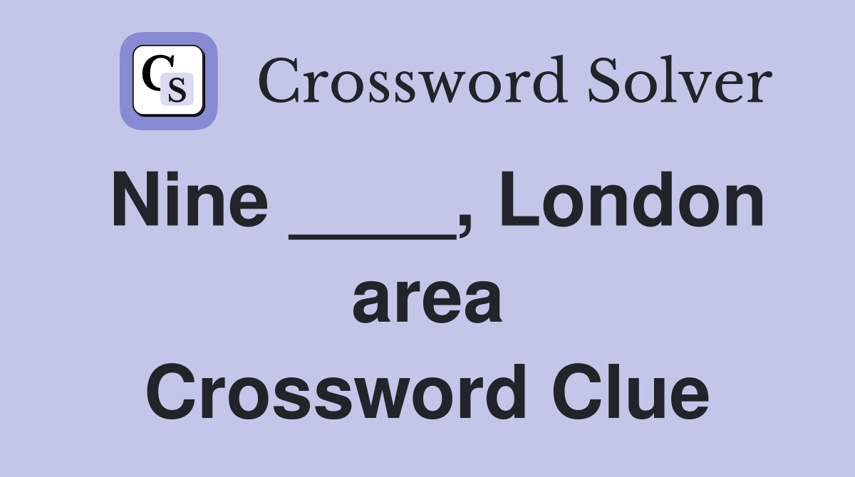 Nine ____, London area Crossword Clue