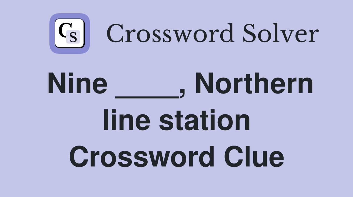 Nine ____, Northern line station Crossword Clue