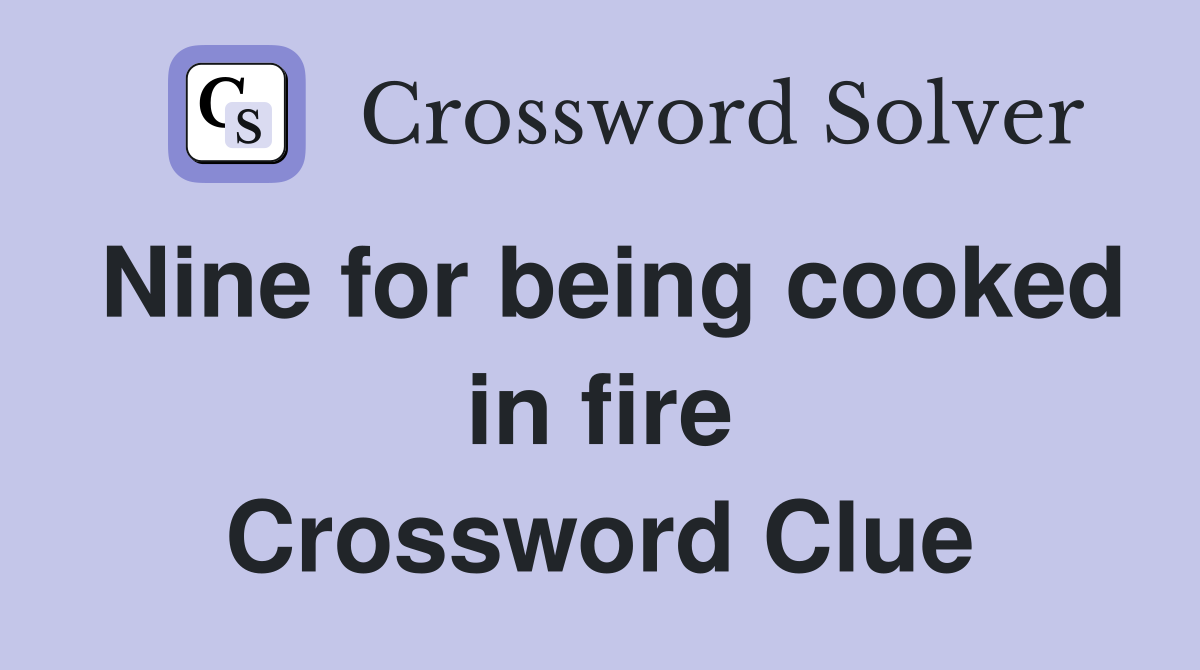 Nine for being cooked in fire Crossword Clue