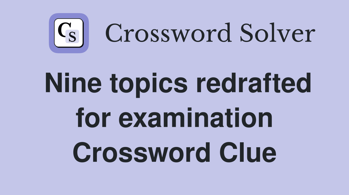 Nine topics redrafted for examination Crossword Clue