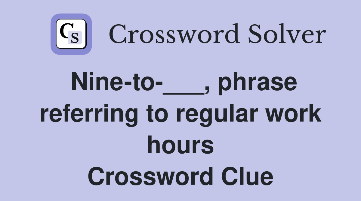 Nine-to-___, phrase referring to regular work hours Crossword Clue