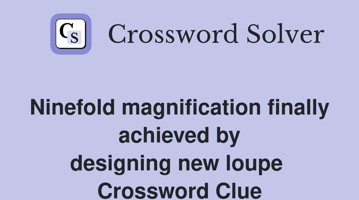 Ninefold magnification finally achieved by designing new loupe  Crossword Clue