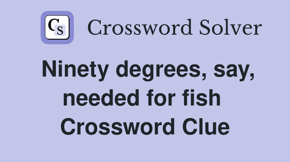 Ninety degrees, say, needed for fish  Crossword Clue