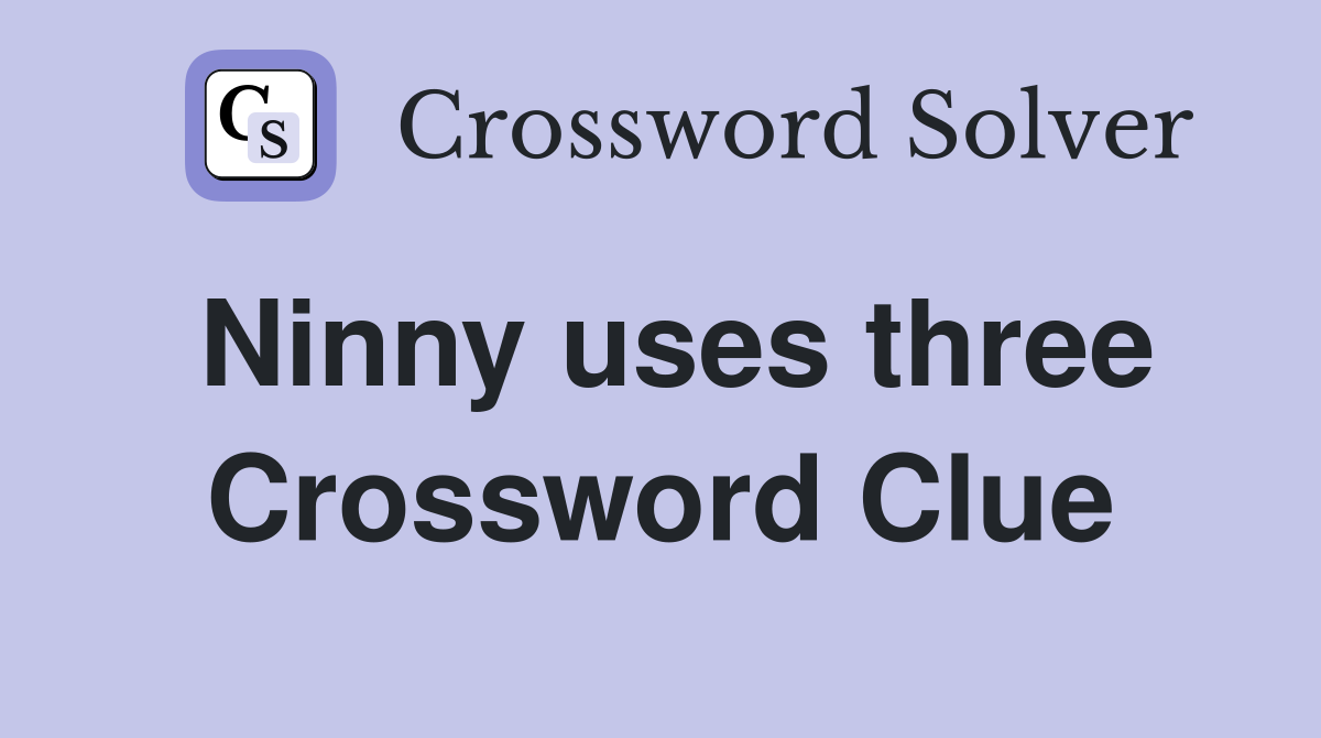 Ninny uses three Crossword Clue
