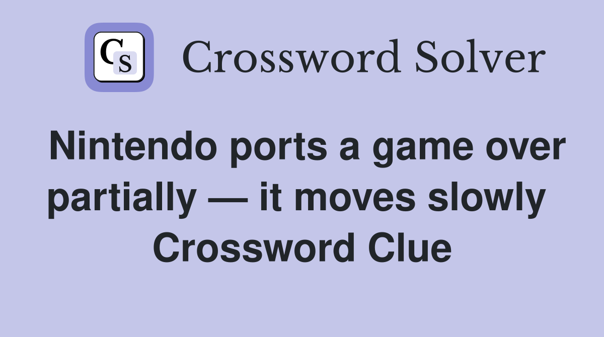 Nintendo ports a game over partially — it moves slowly  Crossword Clue