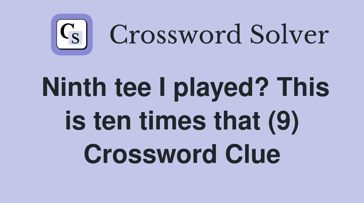 Ninth tee I played? This is ten times that (9) Crossword Clue
