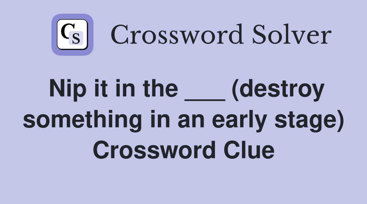 Nip it in the ___ (destroy something in an early stage) Crossword Clue