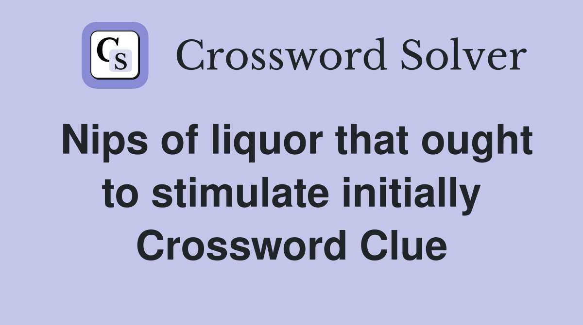 Nips of liquor that ought to stimulate initially Crossword Clue