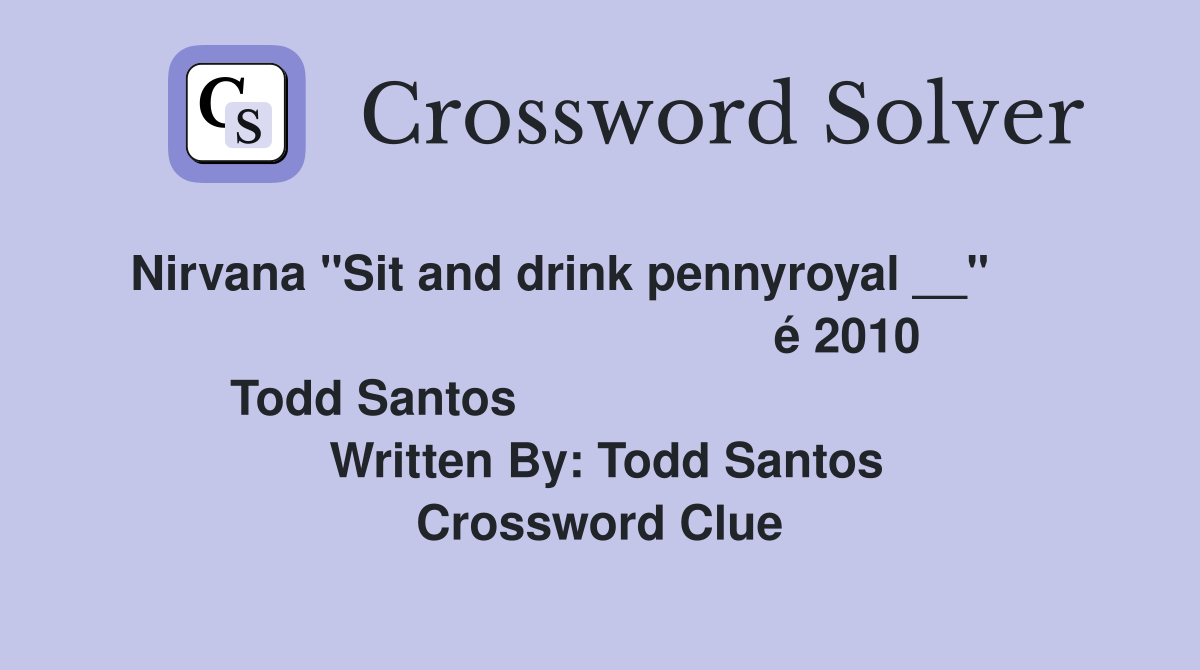 Nirvana "Sit and drink pennyroyal __"                                             é 2010 Todd Santos                                    Written By: Todd Santos Crossword Clue
