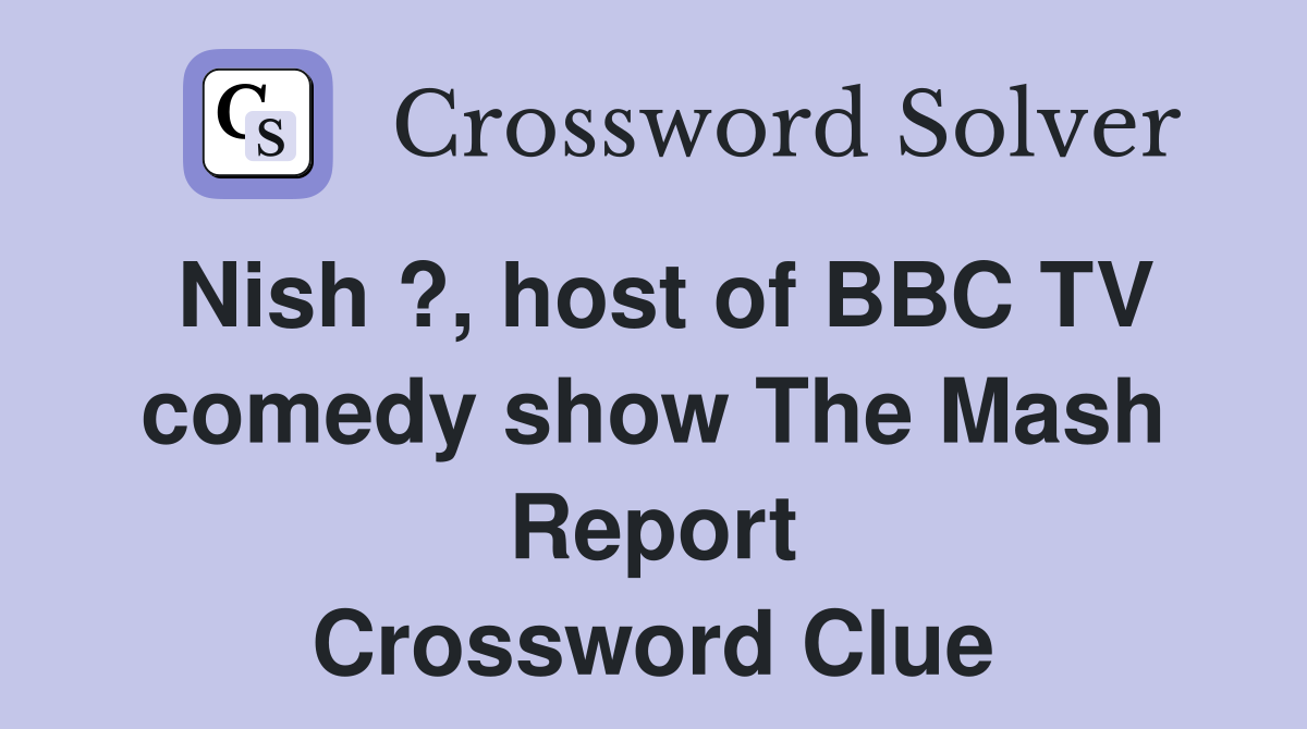 Nish ?, host of BBC TV comedy show The Mash Report Crossword Clue