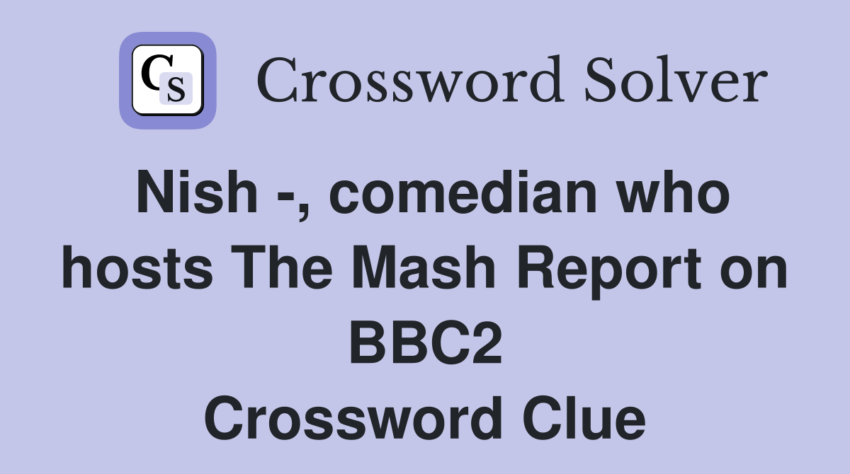 Nish -, comedian who hosts The Mash Report on BBC2 Crossword Clue
