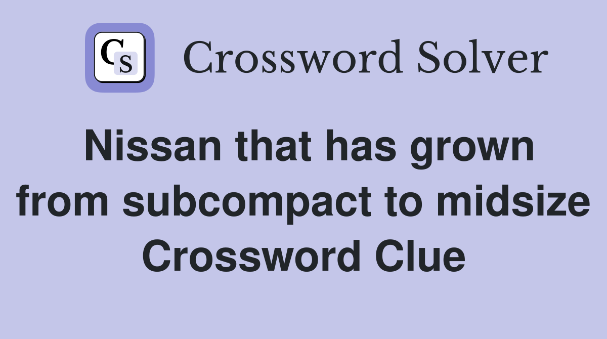 Nissan that has grown from subcompact to midsize Crossword Clue