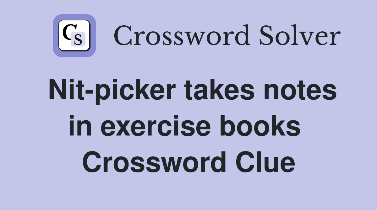 Nit-picker takes notes in exercise books  Crossword Clue