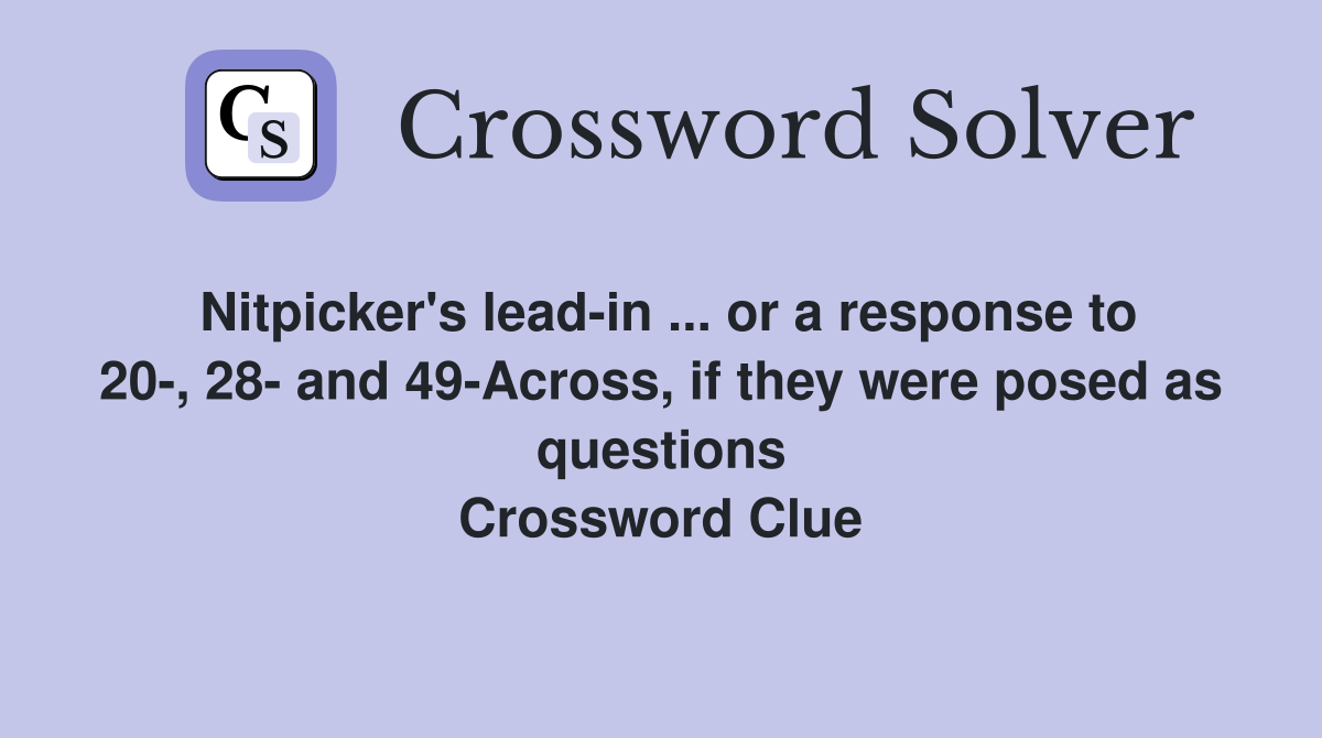 Nitpicker's lead-in ... or a response to 20-, 28- and 49-Across, if they were posed as questions Crossword Clue