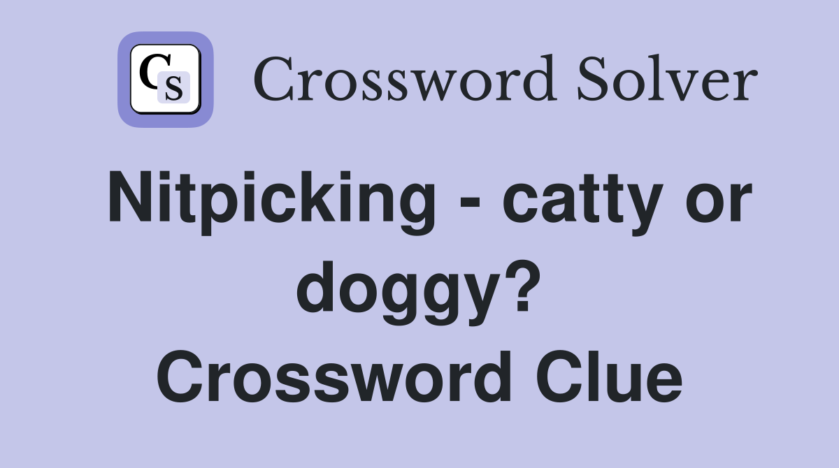 Nitpicking - catty or doggy? Crossword Clue