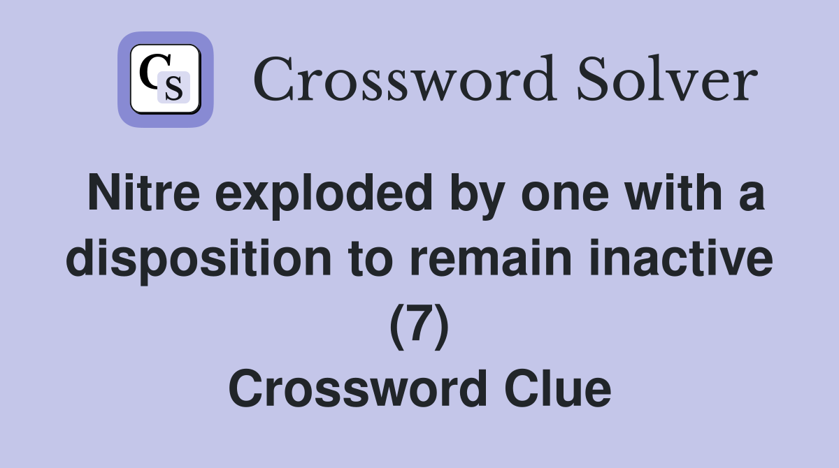 Nitre exploded by one with a disposition to remain inactive (7) Crossword Clue