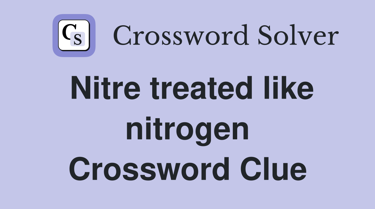 Nitre treated like nitrogen Crossword Clue