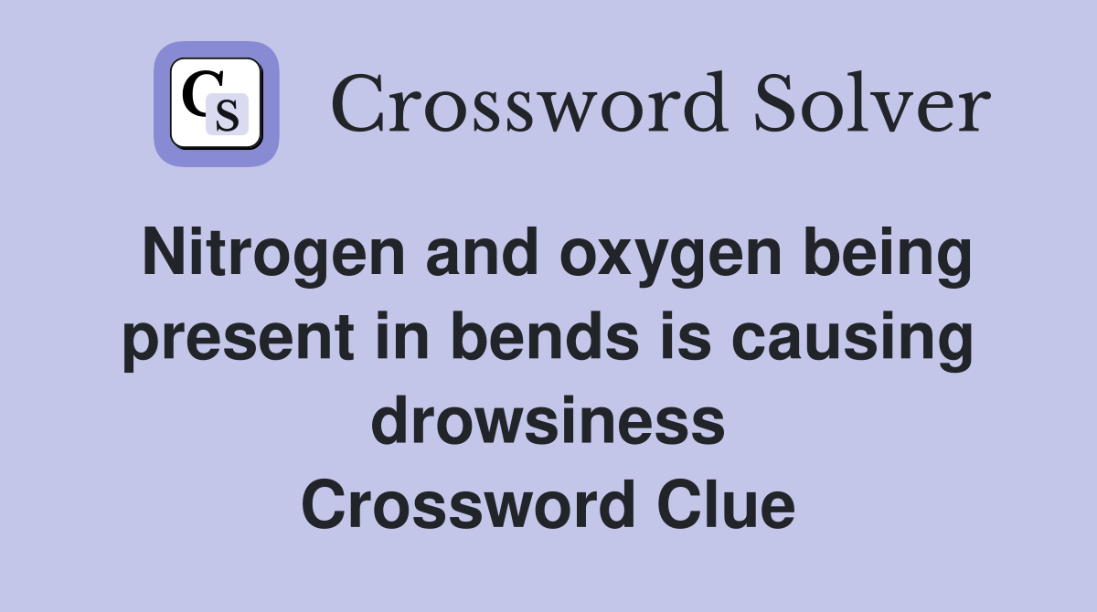Nitrogen and oxygen being present in bends is causing drowsiness Crossword Clue