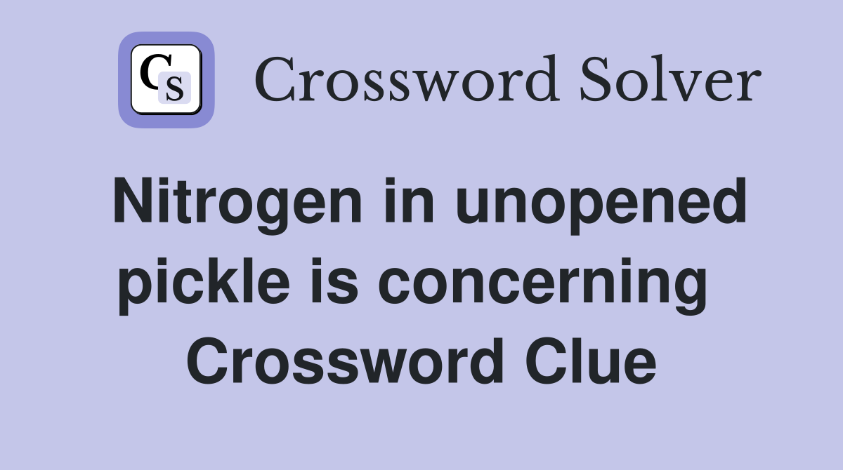 Nitrogen in unopened pickle is concerning  Crossword Clue