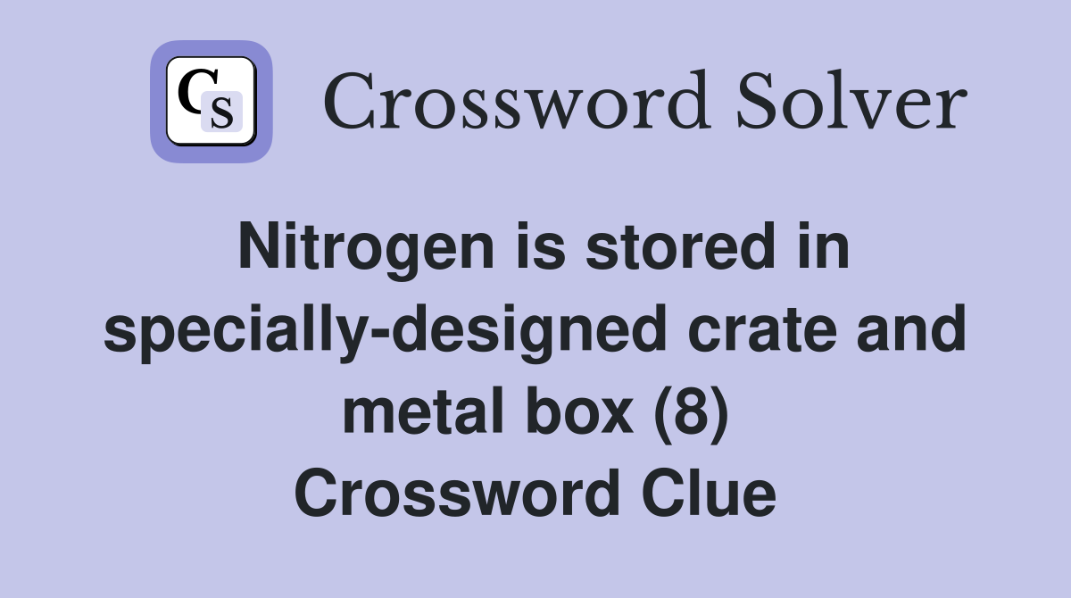 Nitrogen is stored in specially-designed crate and metal box (8) Crossword Clue