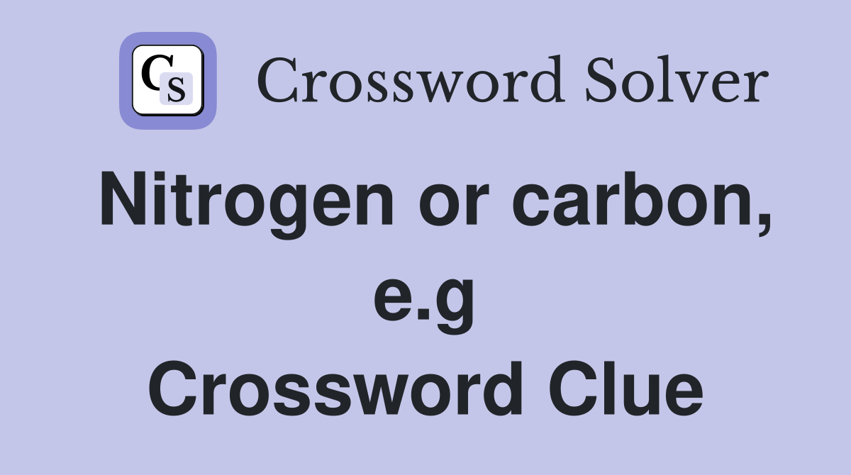 Nitrogen or carbon, e.g Crossword Clue