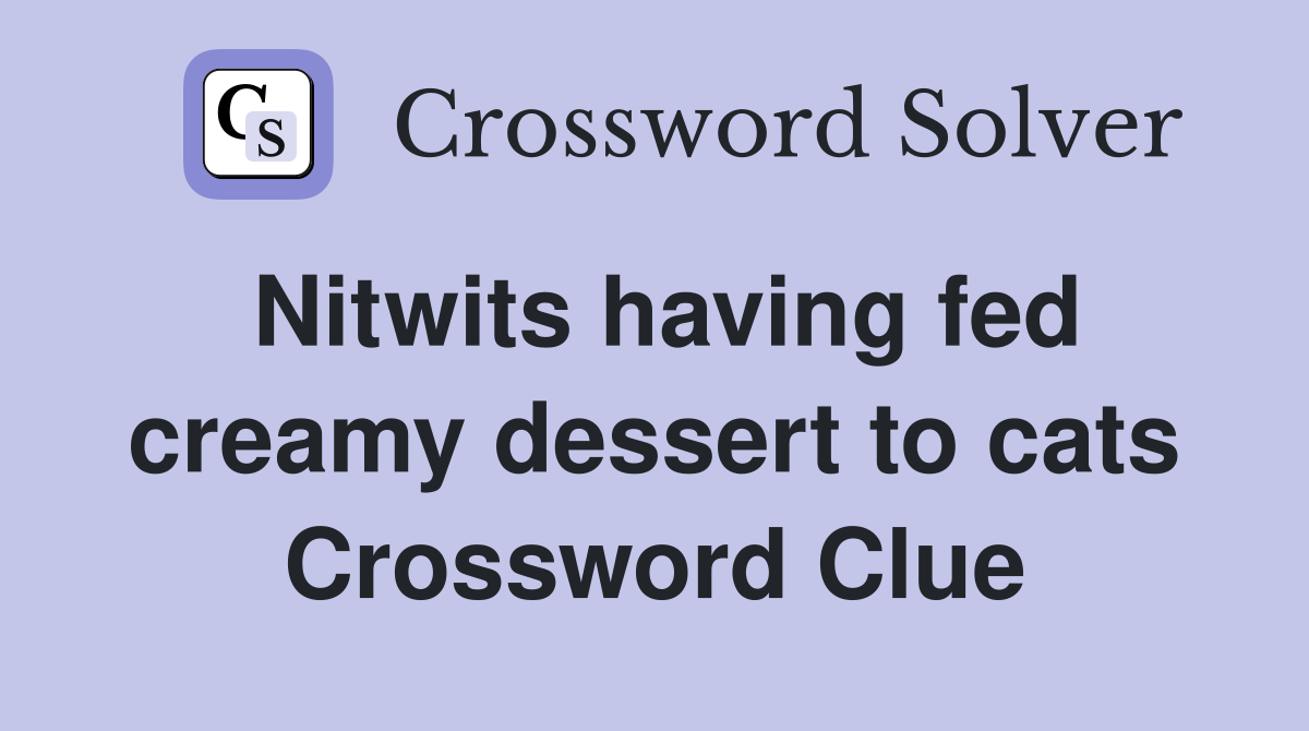 Nitwits having fed creamy dessert to cats Crossword Clue