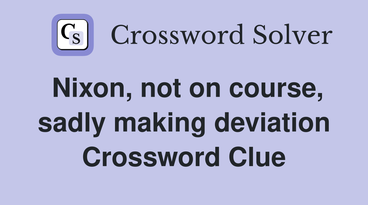 Nixon, not on course, sadly making deviation Crossword Clue