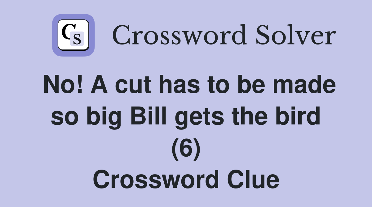 No! A cut has to be made so big Bill gets the bird (6) Crossword Clue