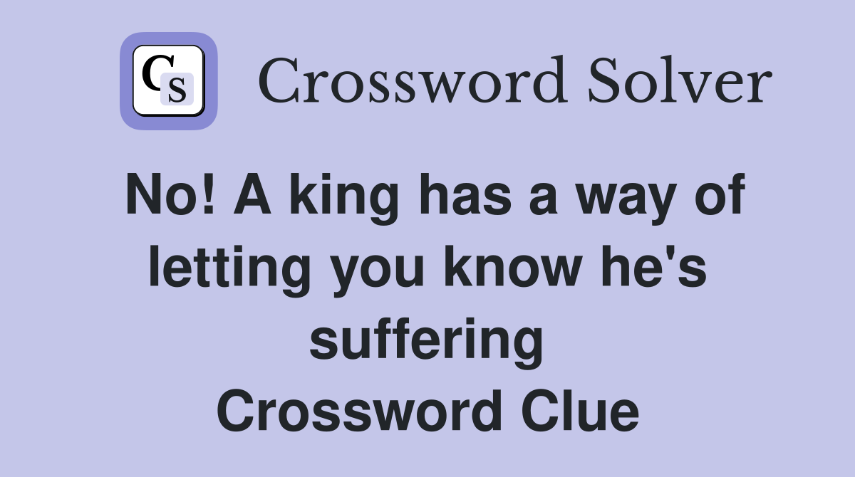 No! A king has a way of letting you know he's suffering Crossword Clue
