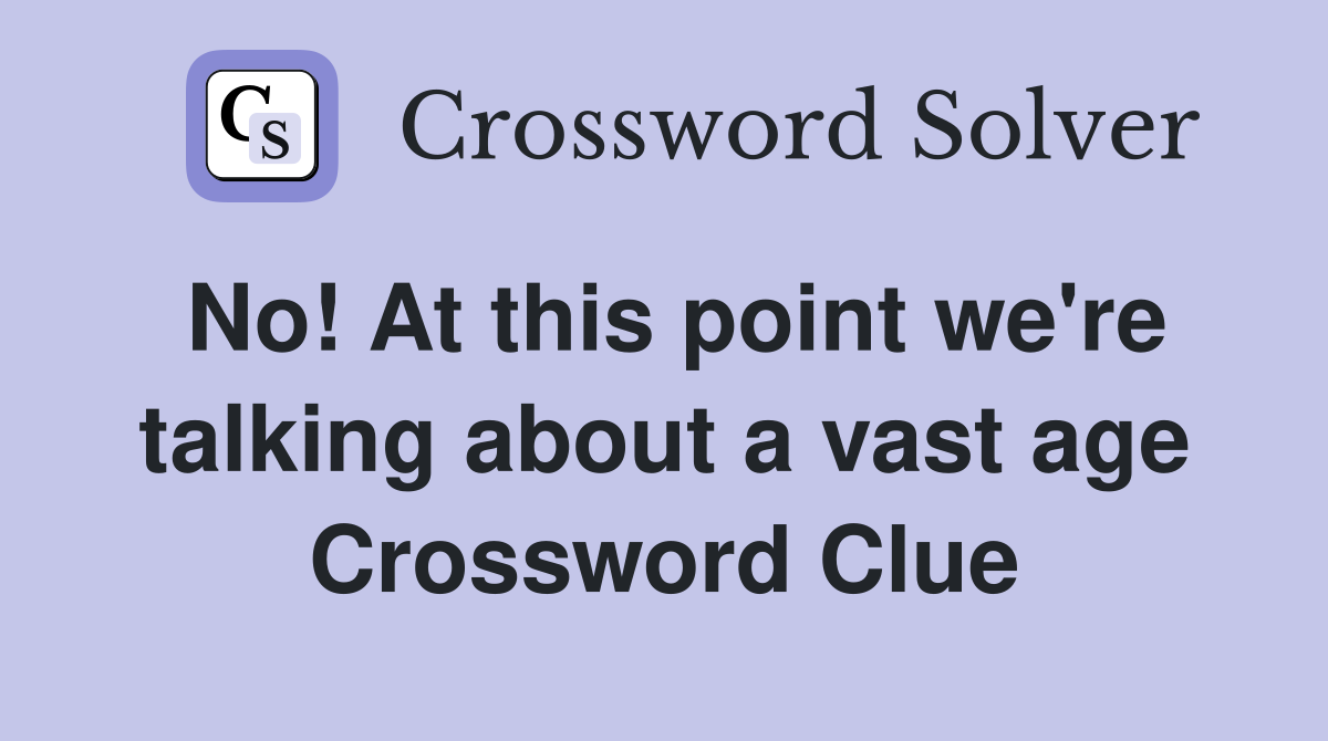 No! At this point we're talking about a vast age Crossword Clue