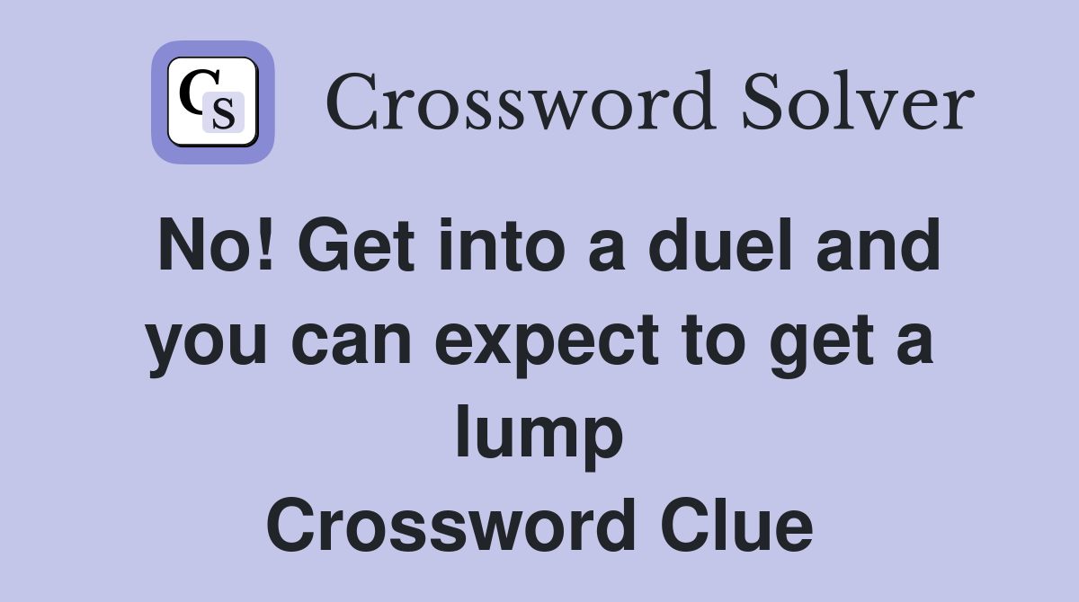 No! Get into a duel and you can expect to get a lump Crossword Clue