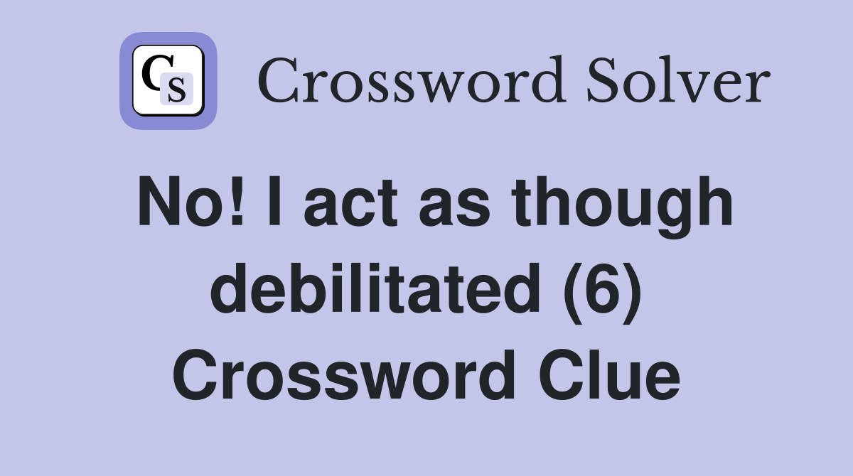 No! I act as though debilitated (6) Crossword Clue