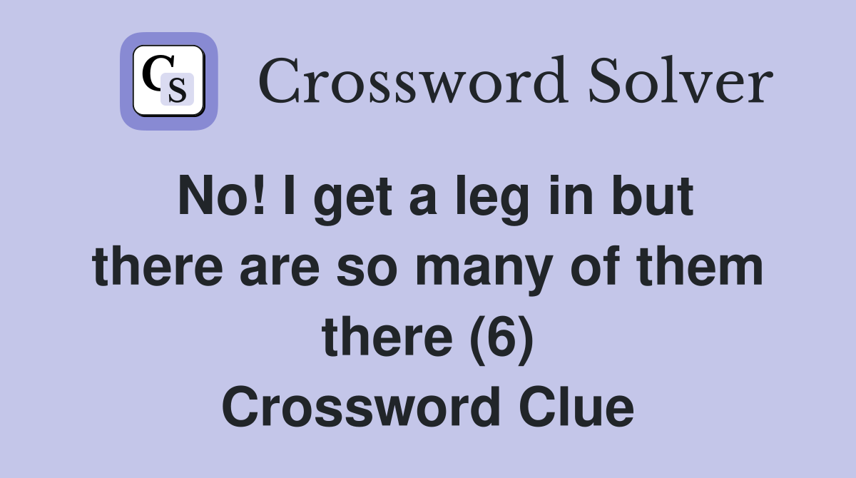 No! I get a leg in but there are so many of them there (6) Crossword Clue
