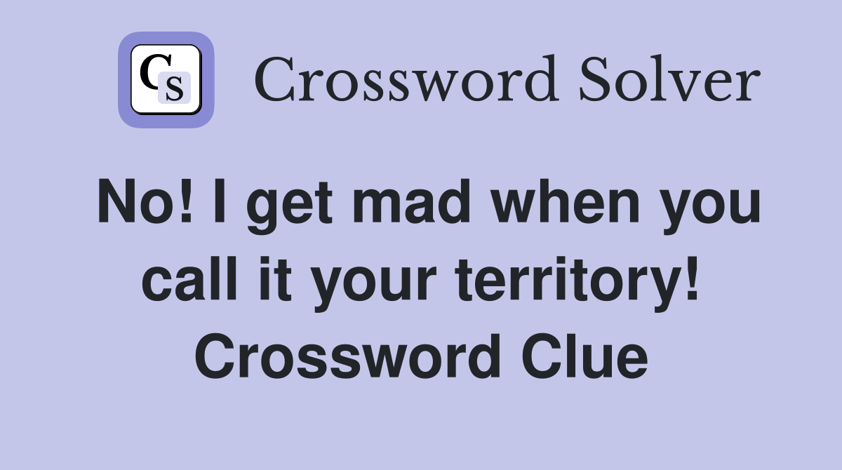 No! I get mad when you call it your territory! Crossword Clue