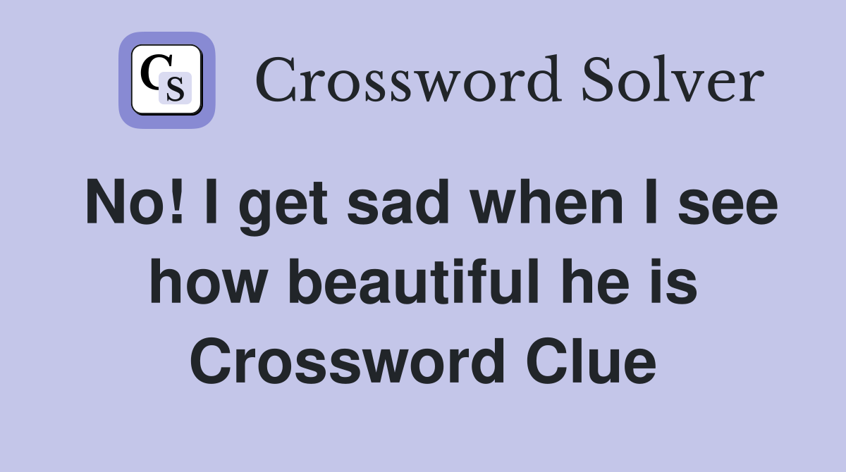No! I get sad when I see how beautiful he is Crossword Clue