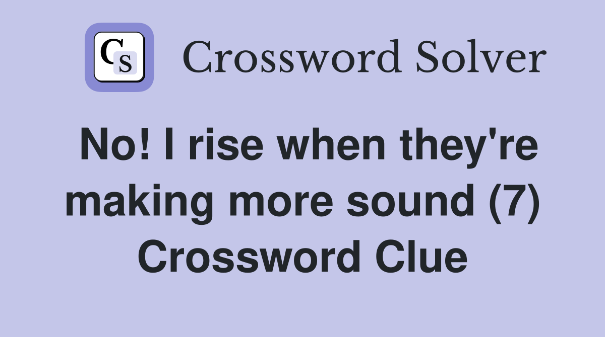 No! I rise when they're making more sound (7) Crossword Clue