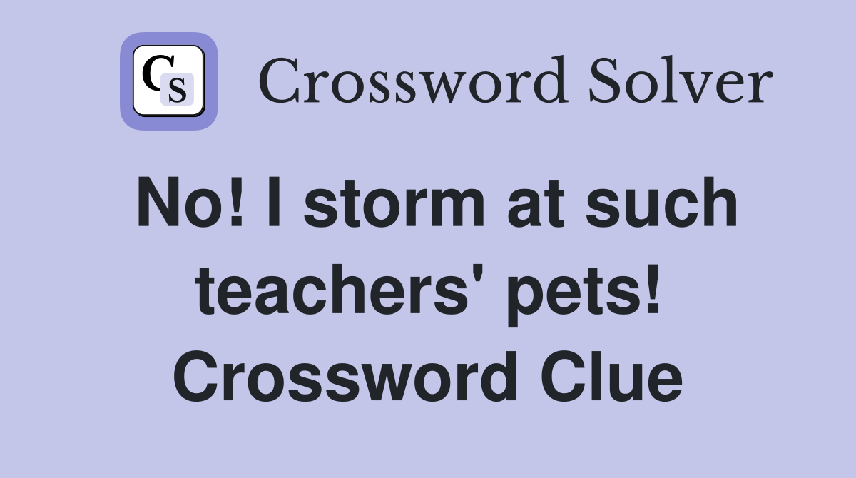 No! I storm at such teachers' pets! Crossword Clue
