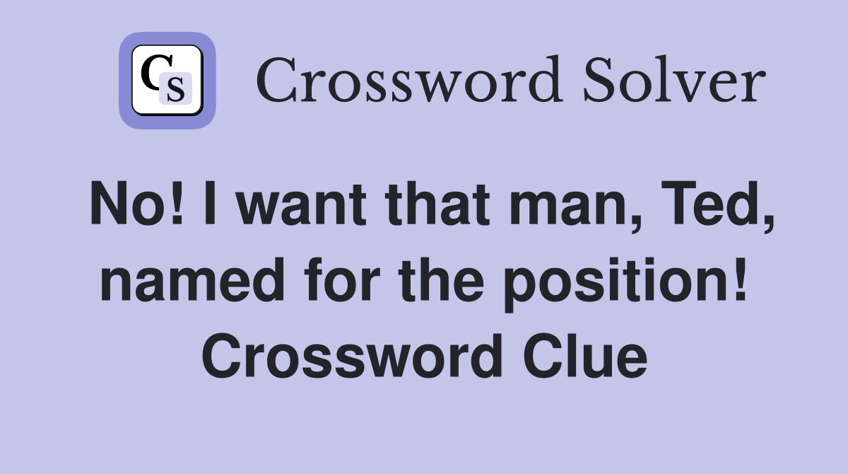 No! I want that man, Ted, named for the position! Crossword Clue
