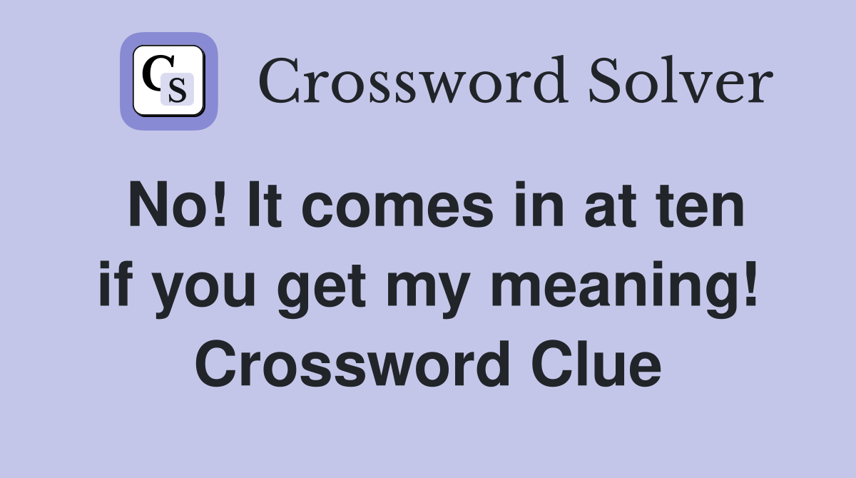 No! It comes in at ten if you get my meaning! Crossword Clue