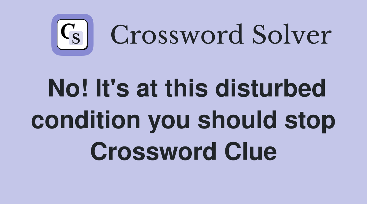 No! It's at this disturbed condition you should stop Crossword Clue