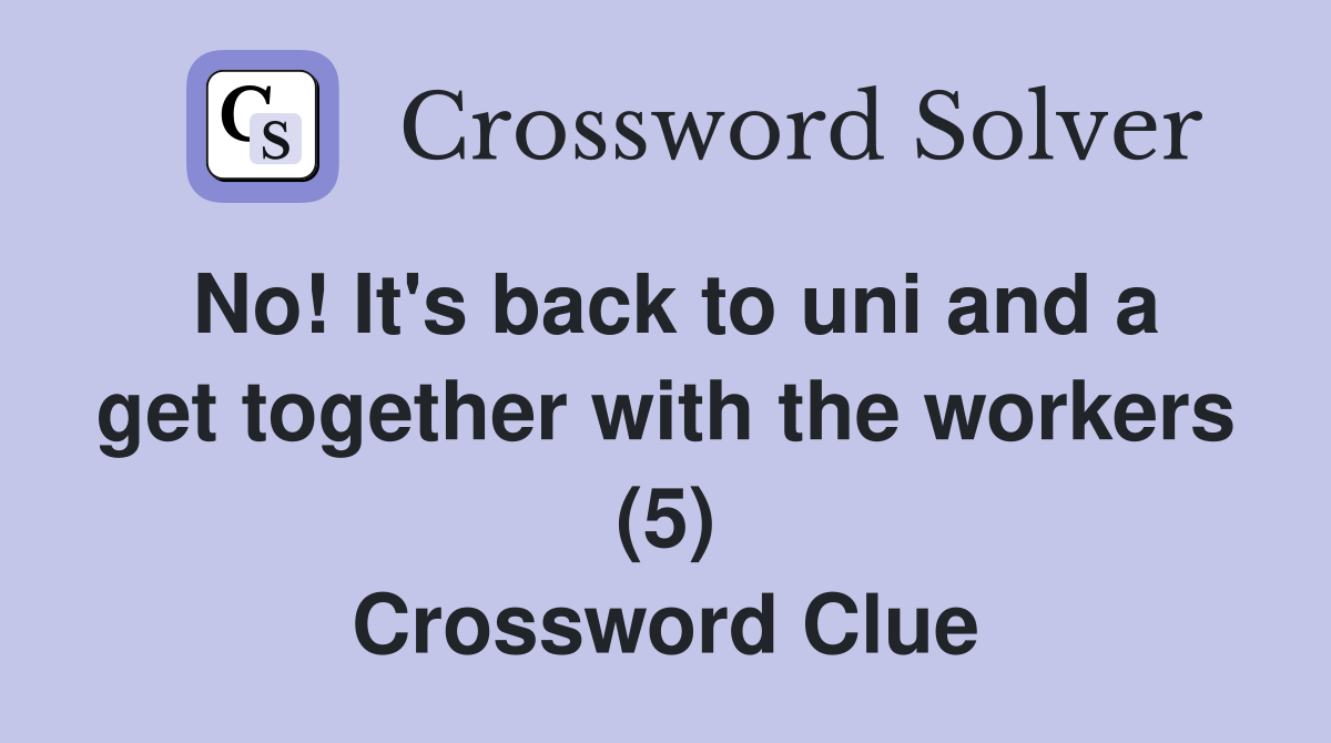 No! It's back to uni and a get together with the workers (5) Crossword Clue