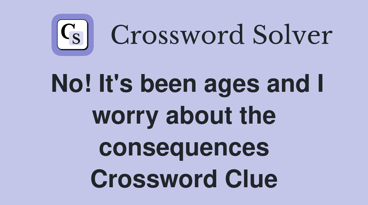 No! It's been ages and I worry about the consequences Crossword Clue