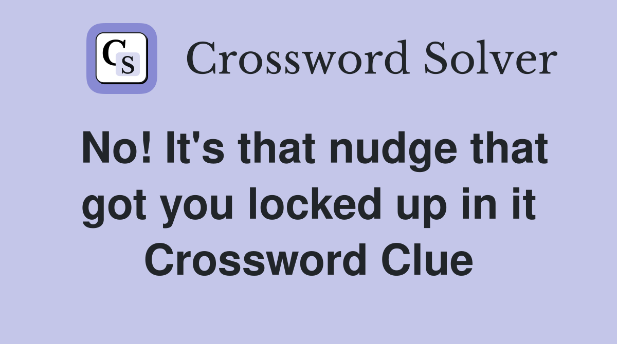 No! It's that nudge that got you locked up in it Crossword Clue