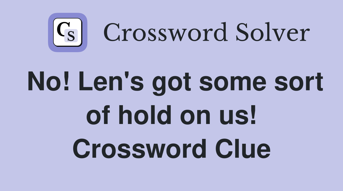 No! Len's got some sort of hold on us! Crossword Clue