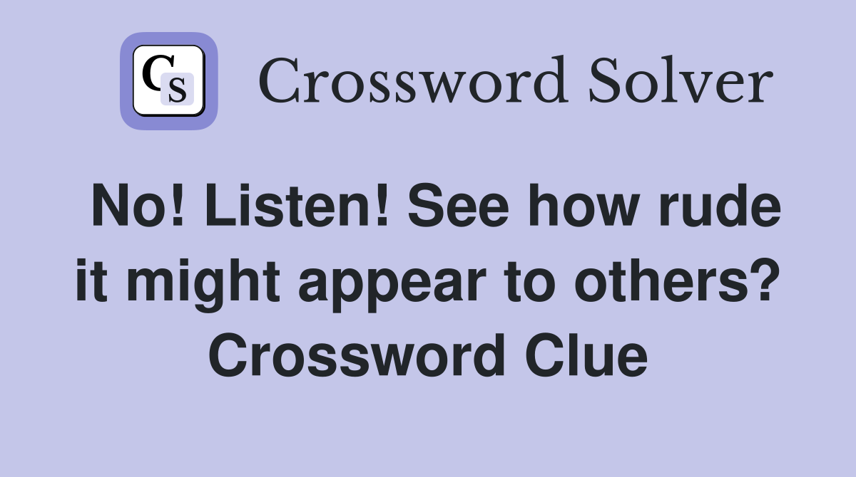 No! Listen! See how rude it might appear to others? Crossword Clue